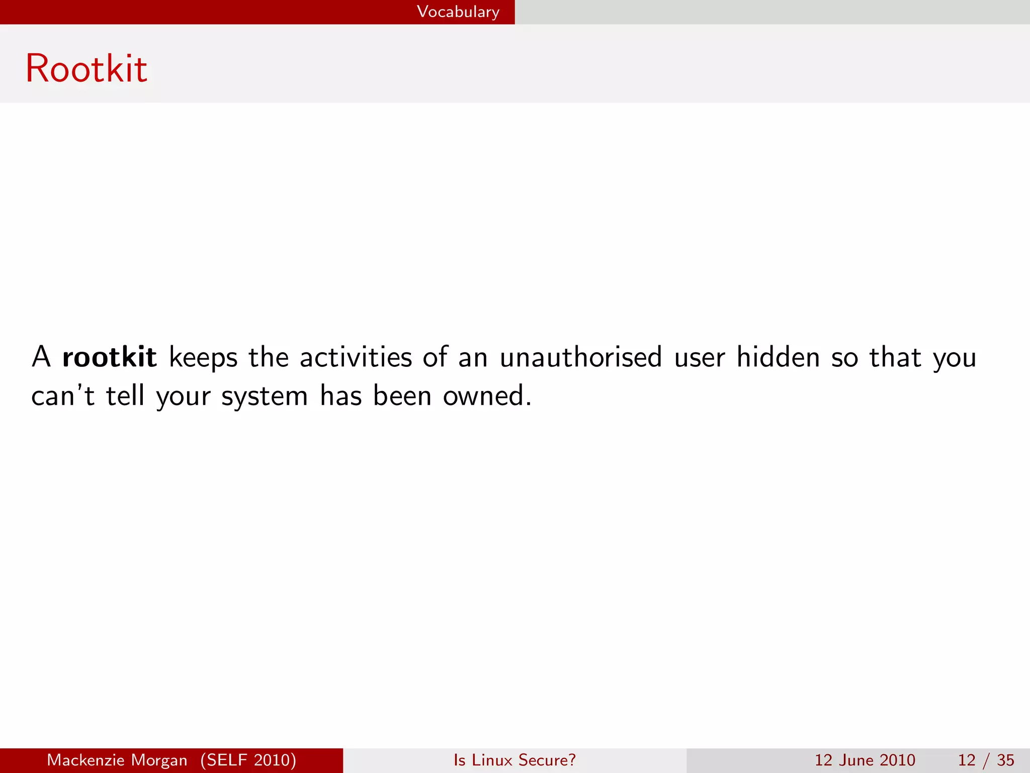 Vocabulary


Rootkit




A rootkit keeps the activities of an unauthorised user hidden so that you
can’t tell your system has been owned.




 Mackenzie Morgan (SELF 2010)       Is Linux Secure?        12 June 2010   12 / 35
 