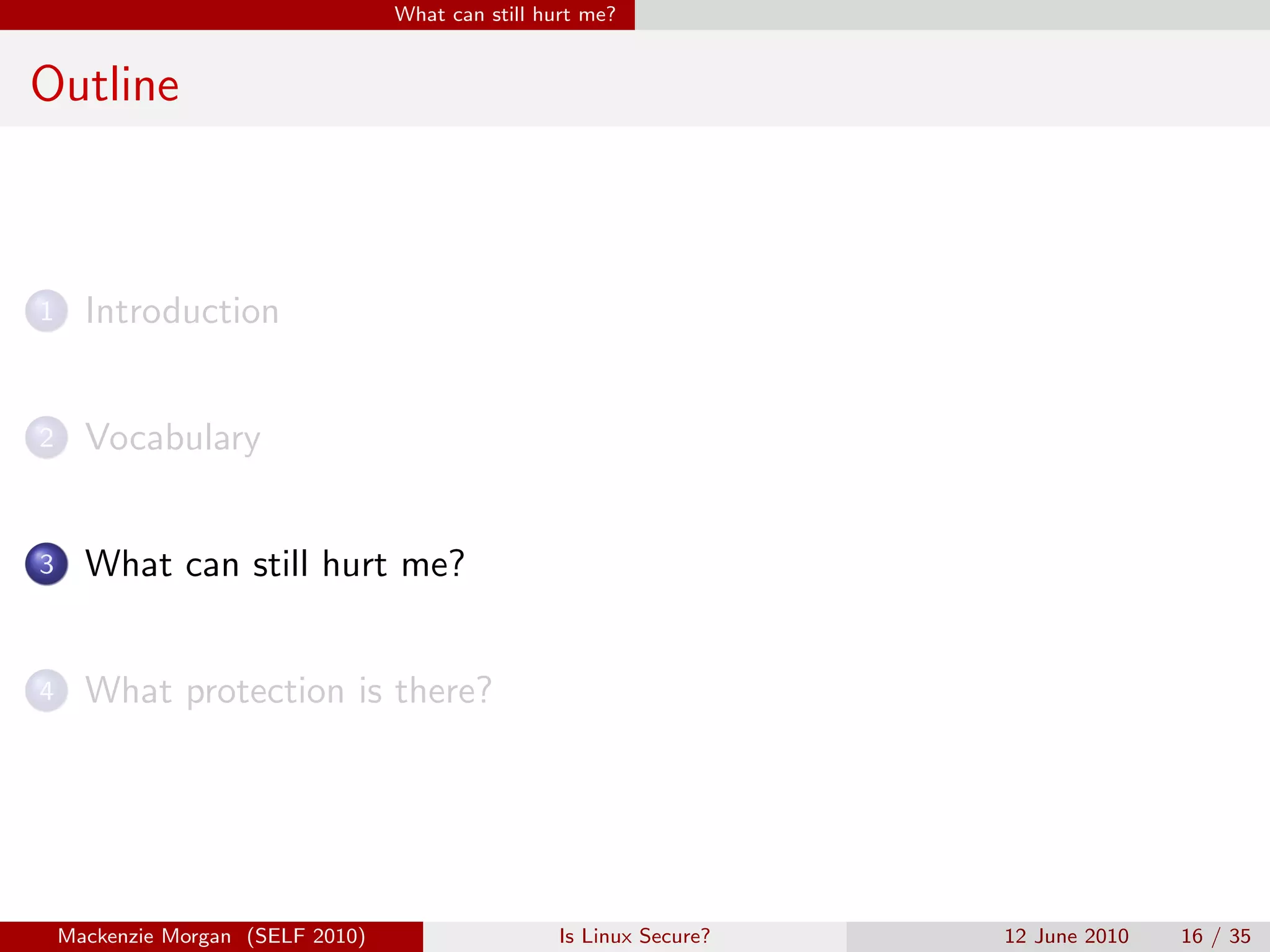 What can still hurt me?


Outline



1     Introduction


2     Vocabulary


3     What can still hurt me?


4     What protection is there?




    Mackenzie Morgan (SELF 2010)                    Is Linux Secure?   12 June 2010   16 / 35
 