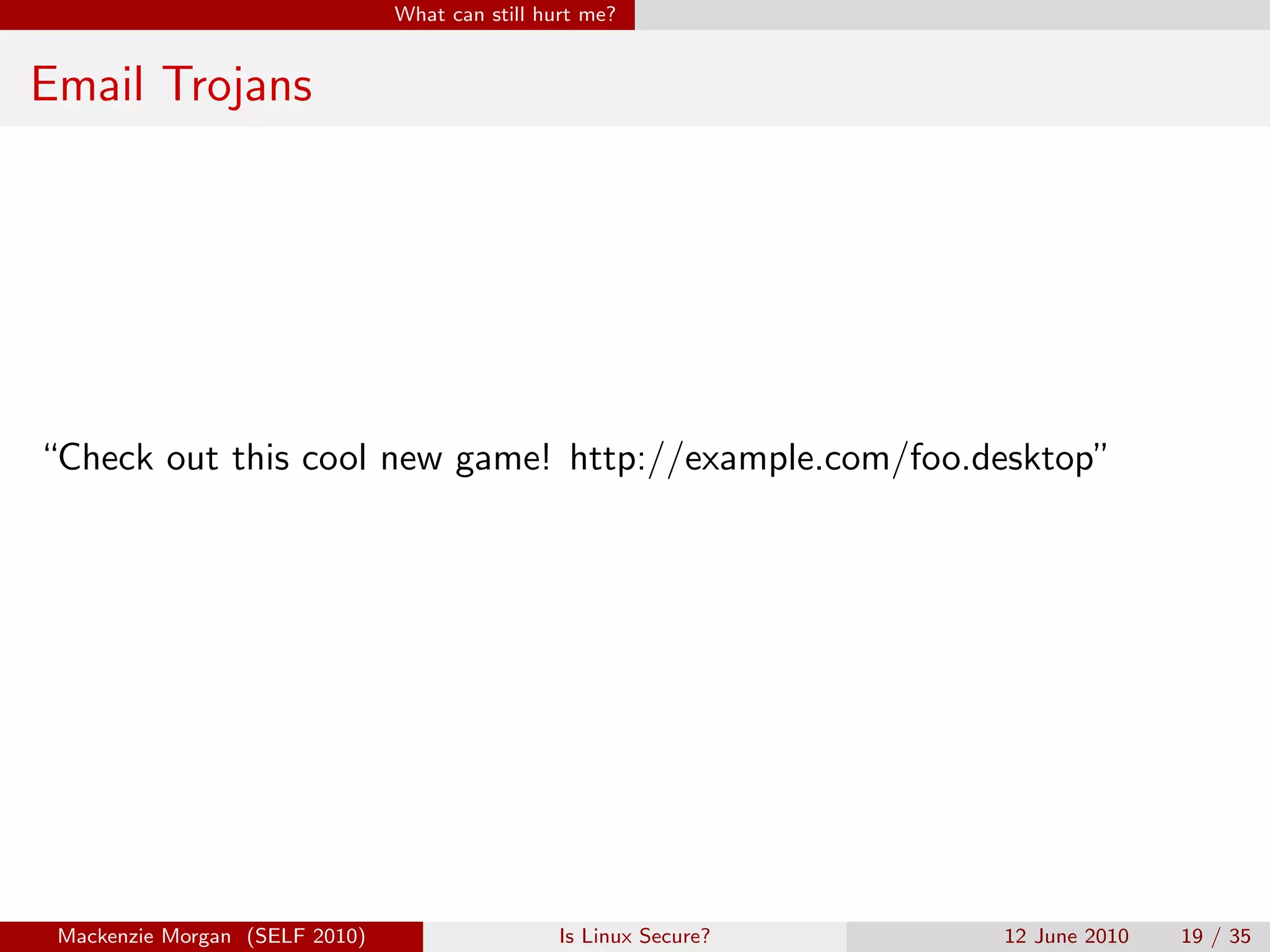 What can still hurt me?


Email Trojans




“Check out this cool new game! http://example.com/foo.desktop”




 Mackenzie Morgan (SELF 2010)                    Is Linux Secure?   12 June 2010   19 / 35
 