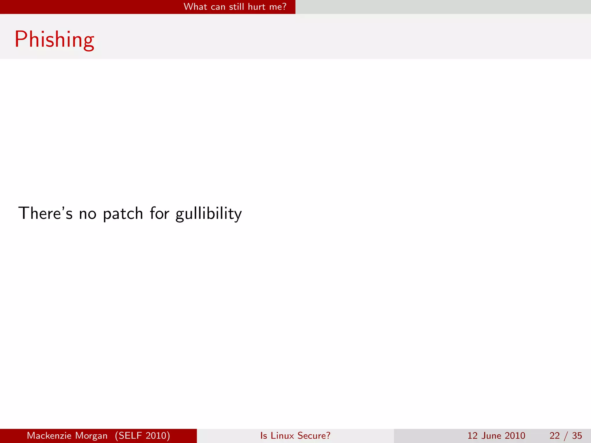 What can still hurt me?


Phishing




There’s no patch for gullibility




 Mackenzie Morgan (SELF 2010)                    Is Linux Secure?   12 June 2010   22 / 35
 