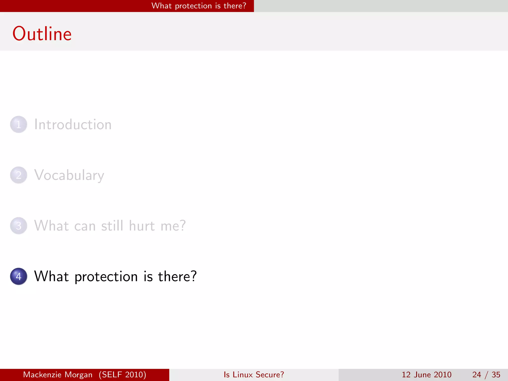 What protection is there?


Outline



1     Introduction


2     Vocabulary


3     What can still hurt me?


4     What protection is there?




    Mackenzie Morgan (SELF 2010)                     Is Linux Secure?   12 June 2010   24 / 35
 