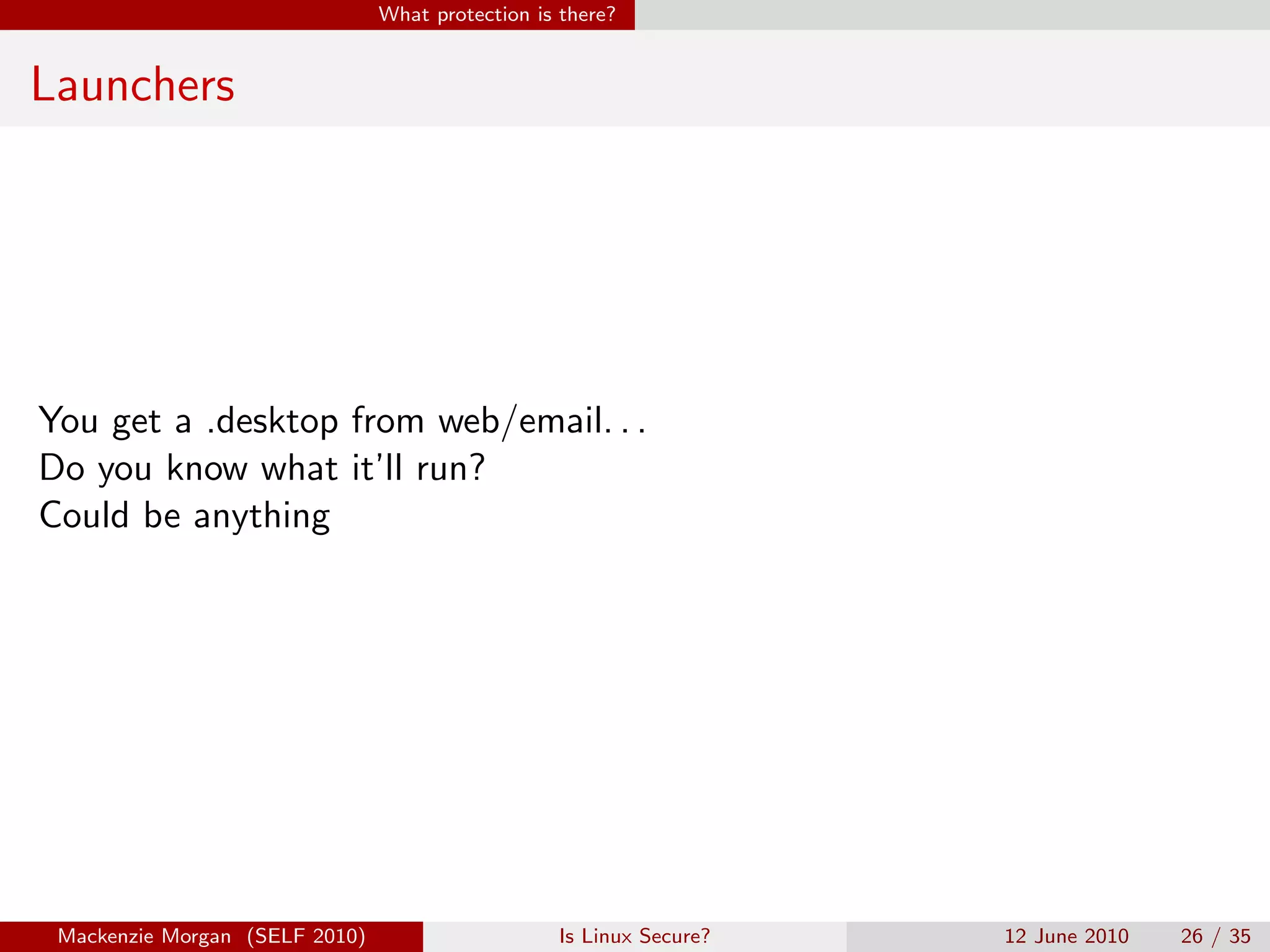 What protection is there?


Launchers




You get a .desktop from web/email. . .
Do you know what it’ll run?
Could be anything




 Mackenzie Morgan (SELF 2010)                     Is Linux Secure?   12 June 2010   26 / 35
 