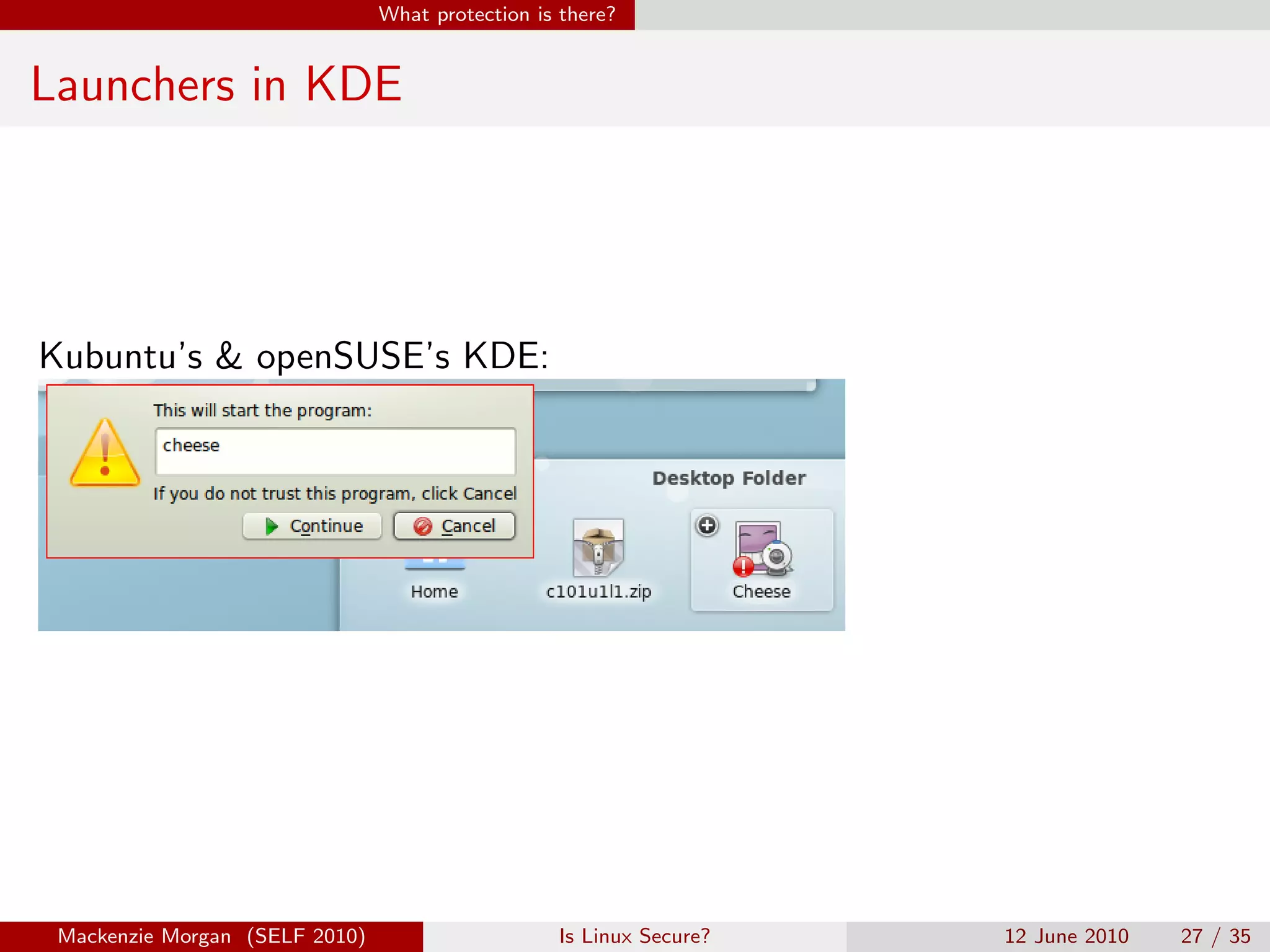 What protection is there?


Launchers in KDE




Kubuntu’s & openSUSE’s KDE:




 Mackenzie Morgan (SELF 2010)                     Is Linux Secure?   12 June 2010   27 / 35
 