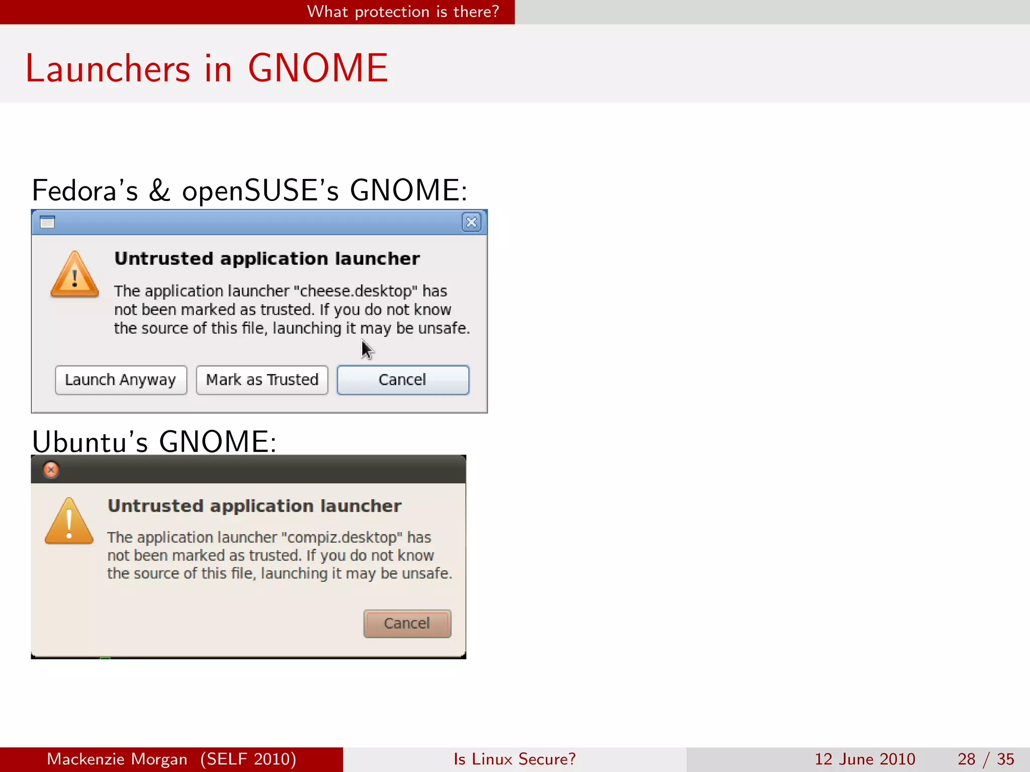 What protection is there?


Launchers in GNOME

Fedora’s & openSUSE’s GNOME:




Ubuntu’s GNOME:




 Mackenzie Morgan (SELF 2010)                     Is Linux Secure?   12 June 2010   28 / 35
 