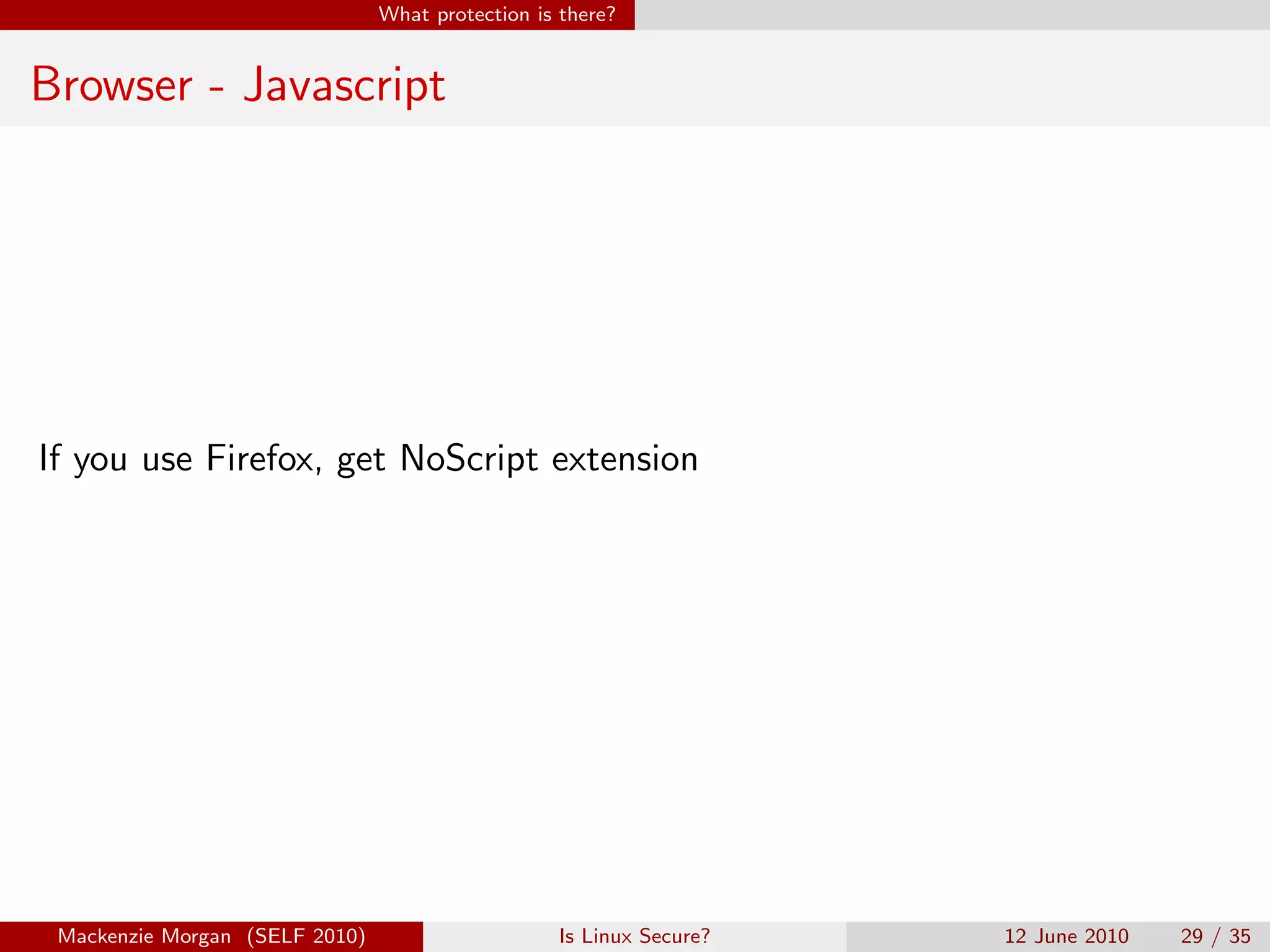 What protection is there?


Browser - Javascript




If you use Firefox, get NoScript extension




 Mackenzie Morgan (SELF 2010)                     Is Linux Secure?   12 June 2010   29 / 35
 