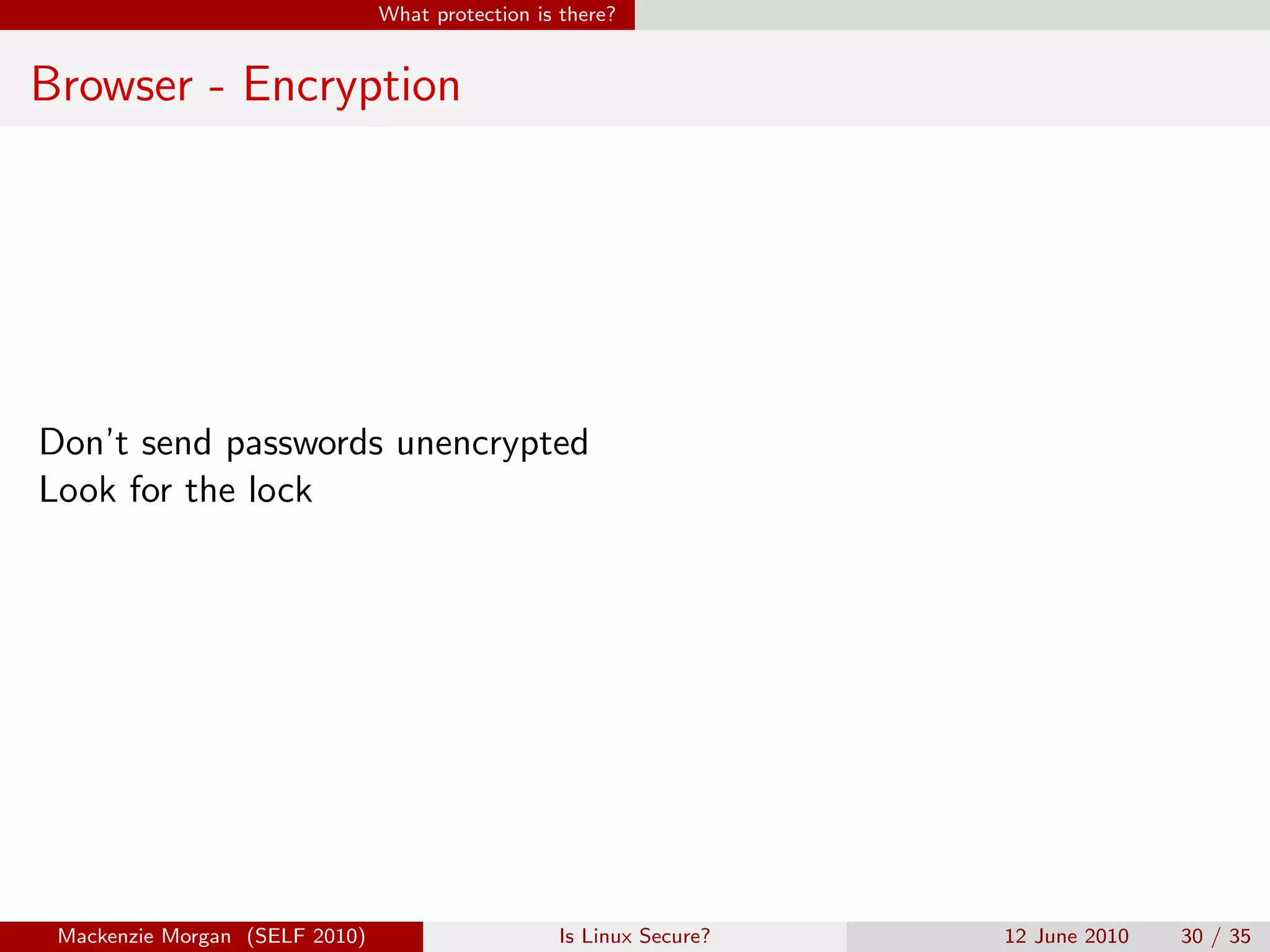 What protection is there?


Browser - Encryption




Don’t send passwords unencrypted
Look for the lock




 Mackenzie Morgan (SELF 2010)                     Is Linux Secure?   12 June 2010   30 / 35
 