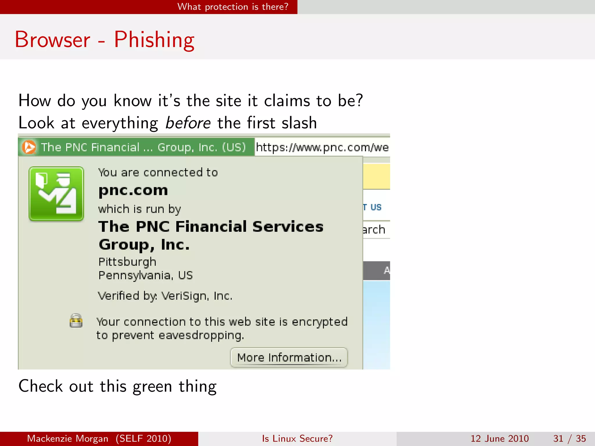 What protection is there?


Browser - Phishing

How do you know it’s the site it claims to be?
Look at everything before the ﬁrst slash




Check out this green thing

 Mackenzie Morgan (SELF 2010)                     Is Linux Secure?   12 June 2010   31 / 35
 