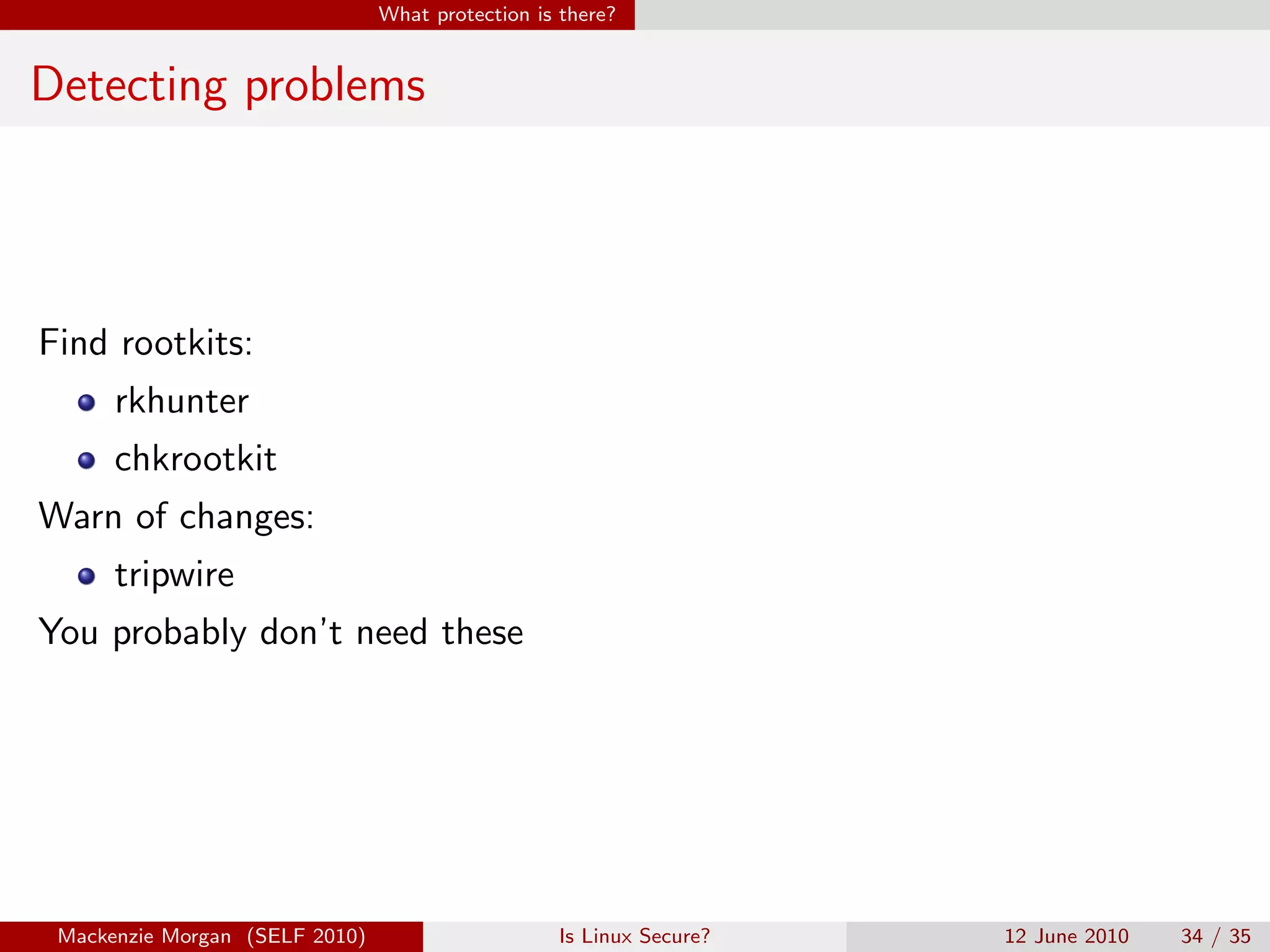 What protection is there?


Detecting problems




Find rootkits:
      rkhunter
      chkrootkit
Warn of changes:
      tripwire
You probably don’t need these




 Mackenzie Morgan (SELF 2010)                     Is Linux Secure?   12 June 2010   34 / 35
 
