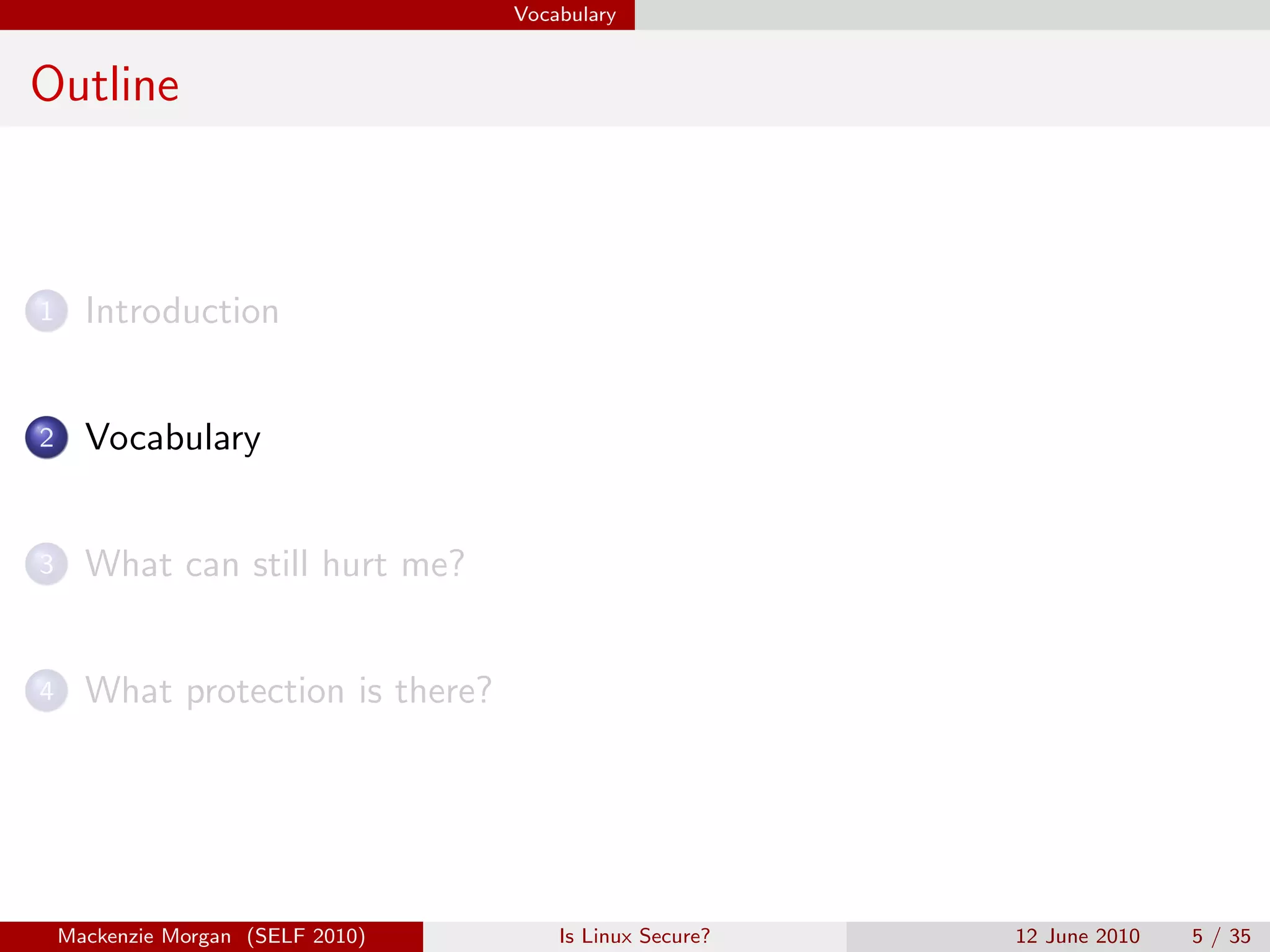 Vocabulary


Outline



1     Introduction


2     Vocabulary


3     What can still hurt me?


4     What protection is there?




    Mackenzie Morgan (SELF 2010)       Is Linux Secure?   12 June 2010   5 / 35
 