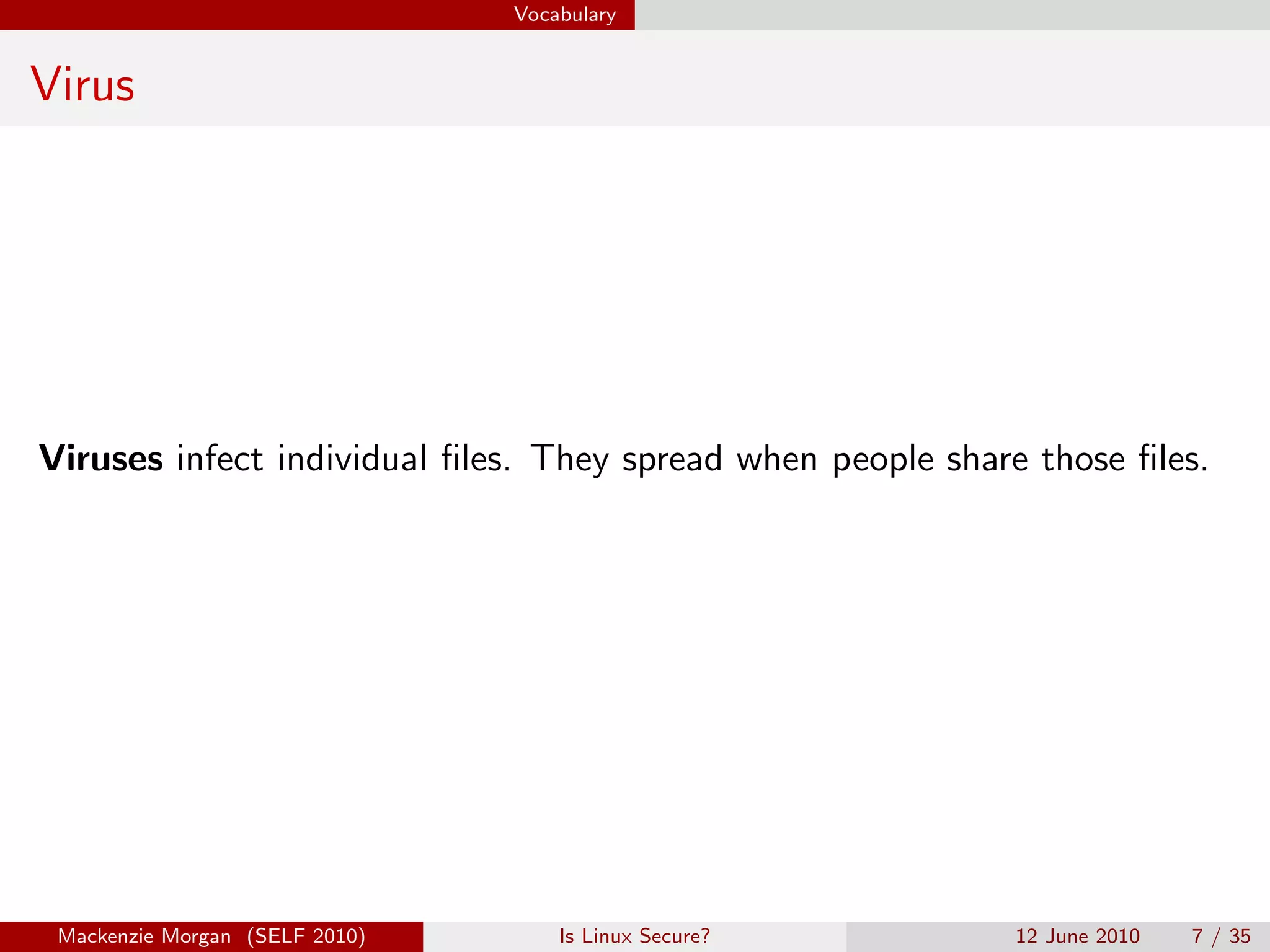 Vocabulary


Virus




Viruses infect individual ﬁles. They spread when people share those ﬁles.




 Mackenzie Morgan (SELF 2010)       Is Linux Secure?        12 June 2010   7 / 35
 