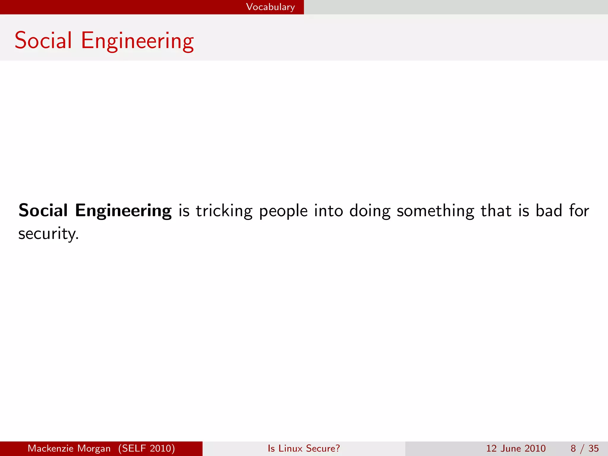 Vocabulary


Social Engineering




Social Engineering is tricking people into doing something that is bad for
security.




 Mackenzie Morgan (SELF 2010)       Is Linux Secure?        12 June 2010   8 / 35
 