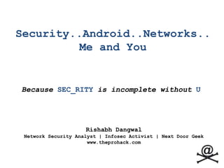 Security..Android..Networks..Me and You  Because SEC_RITYis incomplete without U RishabhDangwal Network Security Analyst| Infosec Activist | Next Door Geek www.theprohack.com 