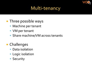 Multi-­‐tenancy	
  

¡  Three	
  possible	
  ways	
  
    §  Machine	
  per	
  tenant	
  
    §  VM	
  per	
  tenant	
  
    §  Share	
  machine/VM	
  across	
  tenants	
  

¡  Challenges	
  
    §  Data	
  isolation	
  
    §  Logic	
  isolation	
  	
  
    §  Security	
  
 