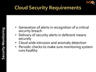•  Generation	
  of	
  alerts	
  in	
  recognition	
  of	
  a	
  critical	
  
Security	
  Monitoring	
  




                                security	
  breach	
  
                             •  Delivery	
  of	
  security	
  alerts	
  in	
  deferent	
  means	
  
                                securely	
  
                             •  Cloud	
  wide	
  intrusion	
  and	
  anomaly	
  detection	
  
                             •  Periodic	
  checks	
  to	
  make	
  sure	
  monitoring	
  system	
  
                                runs	
  healthy	
  
                             	
  
 