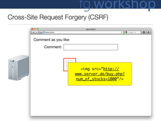 fg.workshop
Cross-Site Request Forgery (CSRF)


        Comment as you like
             Comment:
               HTTP Request


                               <img src=”http://
               HTTP Response www.server.de/buy.php?
                             num_of_stocks=1000”/>
 
