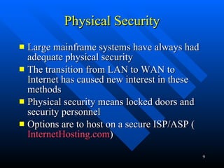 Physical Security Large mainframe systems have always had adequate physical security The transition from LAN to WAN to Internet has caused new interest in these methods Physical security means locked doors and security personnel Options are to host on a secure ISP/ASP ( InternetHosting .com ) 