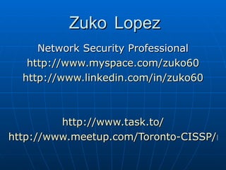 Zuko Lopez Network Security Professional http://www.myspace.com/zuko60 http://www.linkedin.com/in/zuko60 http://www.task.to/ http://www.meetup.com/Toronto-CISSP/members/8327532/   