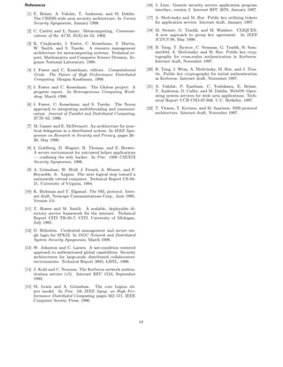 References                                                          [16] J. Linn. Generic security service application program
                                                                         interface, version 2. Internet RFC 2078, January 1997.
 [1] E. Belani, A. Vahdat, T. Anderson, and M. Dahlin.
     The CRISIS wide area security architecture. In Usenix          [17] A. Medvinsky and M. Hur. Public key utilizing tickets
     Security Symposium, January 1998.                                   for application servers. Internet draft, January 1997.

 [2] C. Catlett and L. Smarr. Metacomputing. Communi-               [18] M. Steiner, G. Tsudik, and M. Waidner. CLIQUES:
     cations of the ACM, 35(6):44–52, 1992.                              A new approach to group key agreement. In IEEE
                                                                         ICDCS’98, May 1998.
 [3] K. Czajkowski, I. Foster, C. Kesselman, S. Martin,
     W. Smith, and S. Tuecke. A resource management                 [19] B. Tung, T. Ryutov, C. Neuman, G. Tsudik, B. Som-
     architecture for metacomputing systems. Technical re-               merfeld, A. Medvinsky, and M. Hur. Public key cryp-
     port, Mathematics and Computer Science Division, Ar-                tography for cross-realm authentication in Kerberos.
     gonne National Laboratory, 1998.                                    Internet draft, November 1997.

 [4] I. Foster and C. Kesselman, editors. Computational             [20] B. Tung, J. Wray, A. Medvinsky, M. Hur, and J. Tros-
     Grids: The Future of High Performance Distributed                   tle. Public key cryptography for initial authentication
     Computing. Morgan Kaufmann, 1998.                                   in Kerberos. Internet draft, November 1997.

 [5] I. Foster and C. Kesselman. The Globus project: A              [21] A. Vahdat, P. Eastham, C. Yoshikawa, E. Belani,
     progress report. In Heterogeneous Computing Work-                   T. Anderson, D. Culler, and M. Dahlin. WebOS: Oper-
     shop, March 1998.                                                   ating system services for wide area applications. Tech-
                                                                         nical Report UCB CSD-97-938, U.C. Berkeley, 1997.
 [6] I. Foster, C. Kesselman, and S. Tuecke. The Nexus
     approach to integrating multithreading and communi-            [22] T. Ylonen, T. Kivinen, and M. Saarinen. SSH protocol
     cation. Journal of Parallel and Distributed Computing,              architecture. Internet draft, November 1997.
     37:70–82, 1996.
 [7] M. Gasser and E. McDermott. An architecture for prac-
     tical delegation in a distributed system. In IEEE Sym-
     posium on Research in Security and Privacy, pages 20–
     30, May 1990.
 [8] I. Goldberg, D. Wagner, R. Thomas, and E. Brewer.
     A secure environment for untrusted helper applications
     — conﬁning the wily hacker. In Proc. 1996 USENIX
     Security Symposium, 1996.
 [9] A. Grimshaw, W. Wulf, J. French, A. Weaver, and P.
     Reynolds, Jr. Legion: The next logical step toward a
     nationwide virtual computer. Technical Report CS-94-
     21, University of Virginia, 1994.
[10] K. Hickman and T. Elgamal. The SSL protocol. Inter-
     net draft, Netscape Communications Corp., June 1995.
     Version 3.0.
[11] T. Howes and M. Smith. A scalable, deployable di-
     rectory service framework for the internet. Technical
     Report CITI TR-95-7, CITI, University of Michigan,
     July 1995.
[12] D. H¨hnlein. Credential management and secure sin-
           u
     gle login for SPKM. In ISOC Network and Distributed
     System Security Symposium, March 1998.
[13] W. Johnston and C. Larsen. A use-condition centered
     approach to authenticated global capabilities: Security
     architectures for large-scale distributed collaboratory
     environments. Technical Report 3885, LBNL, 1996.
[14] J. Kohl and C. Neuman. The Kerberos network authen-
     tication service (v5). Internet RFC 1510, September
     1993.
[15] M. Lewis and A. Grimshaw. The core Legion ob-
     ject model. In Proc. 5th IEEE Symp. on High Per-
     formance Distributed Computing, pages 562–571. IEEE
     Computer Society Press, 1996.




                                                               10
 