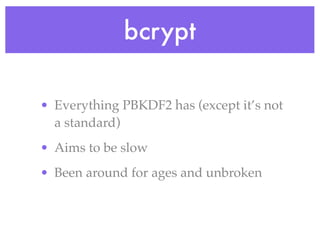 bcrypt
• Everything PBKDF2 has (except it’s not
a standard)
• Aims to be slow
• Been around for ages and unbroken
 