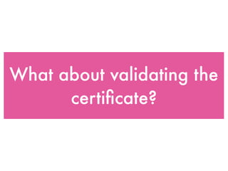 What about validating the
certiﬁcate?
 