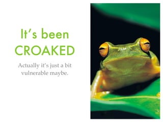 It’s been
CROAKED
Actually it’s just a bit
vulnerable maybe.
 