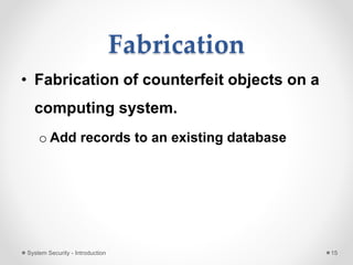 Fabrication
• Fabrication of counterfeit objects on a
computing system.
o Add records to an existing database
System Security - Introduction 15
 