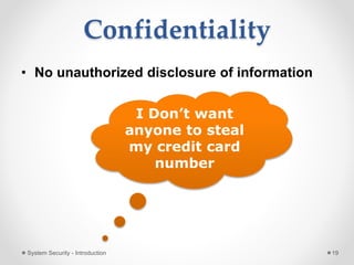 Confidentiality
• No unauthorized disclosure of information
System Security - Introduction 19
I Don’t want
anyone to steal
my credit card
number
 
