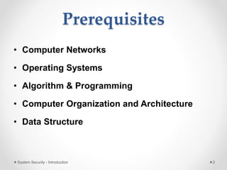 Prerequisites
• Computer Networks
• Operating Systems
• Algorithm & Programming
• Computer Organization and Architecture
• Data Structure
System Security - Introduction 2
 