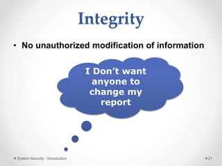 Integrity
• No unauthorized modification of information
System Security - Introduction 21
I Don’t want
anyone to
change my
report
 