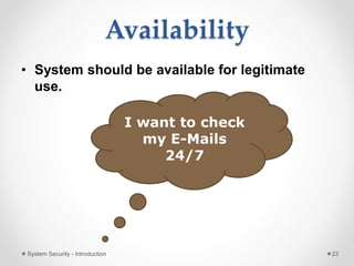 Availability
• System should be available for legitimate
use.
System Security - Introduction 23
I want to check
my E-Mails
24/7
 