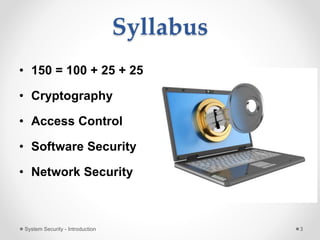 Syllabus
• 150 = 100 + 25 + 25
• Cryptography
• Access Control
• Software Security
• Network Security
System Security - Introduction 3
 
