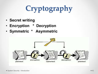 Cryptography
• Secret writing
• Encryption * Decryption
• Symmetric * Asymmetric
System Security - Introduction 43
 