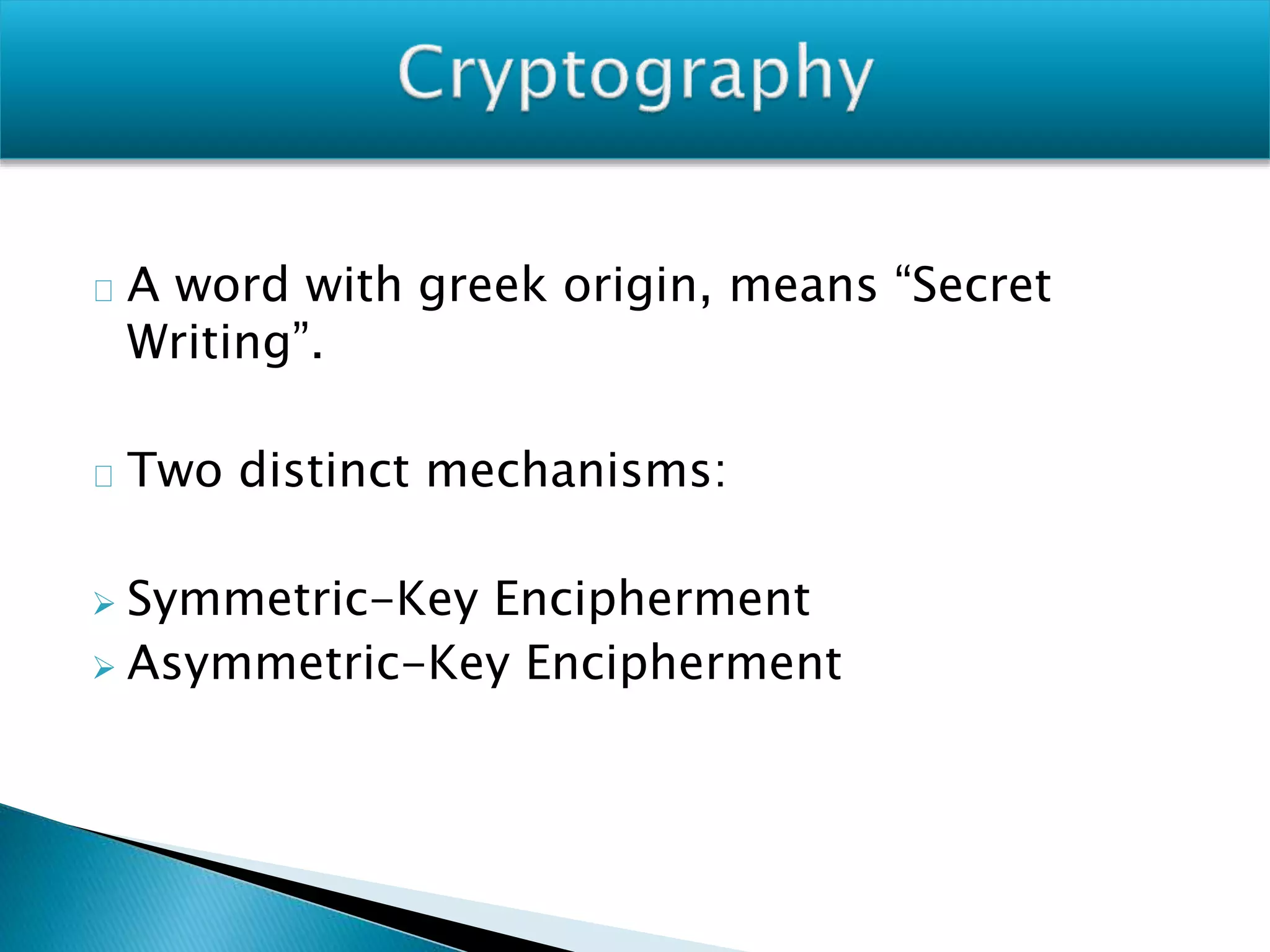 A word with greek origin, means “Secret
Writing”.
Two distinct mechanisms:
 Symmetric-Key Encipherment
 Asymmetric-Key Encipherment
 