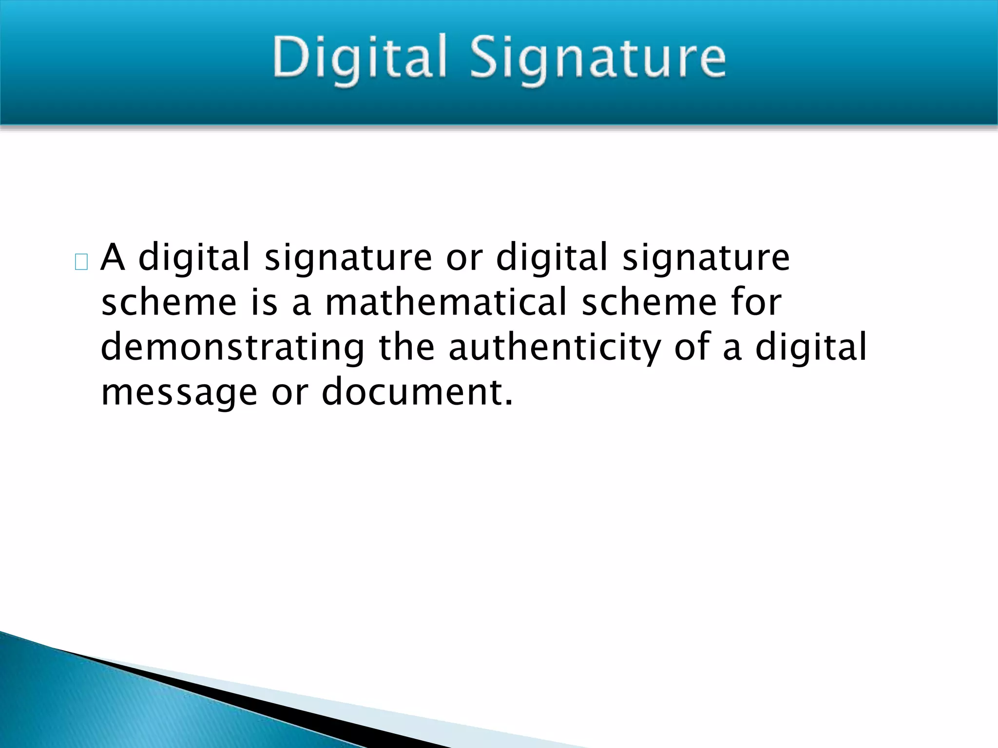 A digital signature or digital signature
scheme is a mathematical scheme for
demonstrating the authenticity of a digital
message or document.
 
