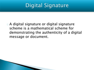 A digital signature or digital signature
scheme is a mathematical scheme for
demonstrating the authenticity of a digital
message or document.
 