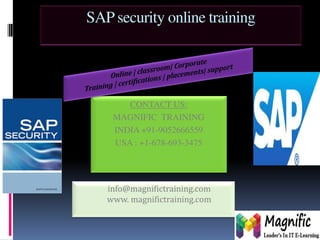 SAP security online training 
CONTACT US: 
MAGNIFIC TRAINING 
INDIA +91-9052666559 
USA : +1-678-693-3475 
info@magnifictraining.com 
www. magnifictraining.com 
 