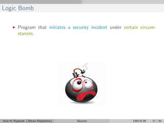 Logic Bomb
Program that initiates a security incident under certain circum-
stances.
Amir H. Payberah (Tehran Polytechnic) Security 1393/9/29 17 / 61
 
