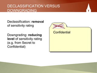 DECLASSIFICATION VERSUS
DOWNGRADING
Declassification: removal
of sensitivity rating
Downgrading: reducing
level of sensitivity rating
(e.g. from Secret to
Confidential)
Confidential
 