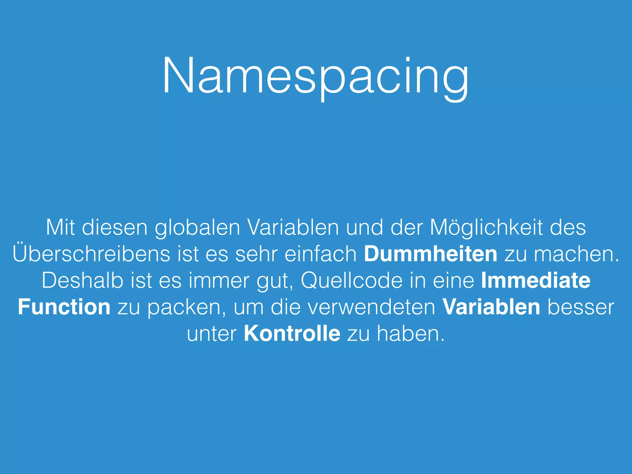 Namespacing
Mit diesen globalen Variablen und der Möglichkeit des
Überschreibens ist es sehr einfach Dummheiten zu machen.
Deshalb ist es immer gut, Quellcode in eine Immediate
Function zu packen, um die verwendeten Variablen besser
unter Kontrolle zu haben.
 