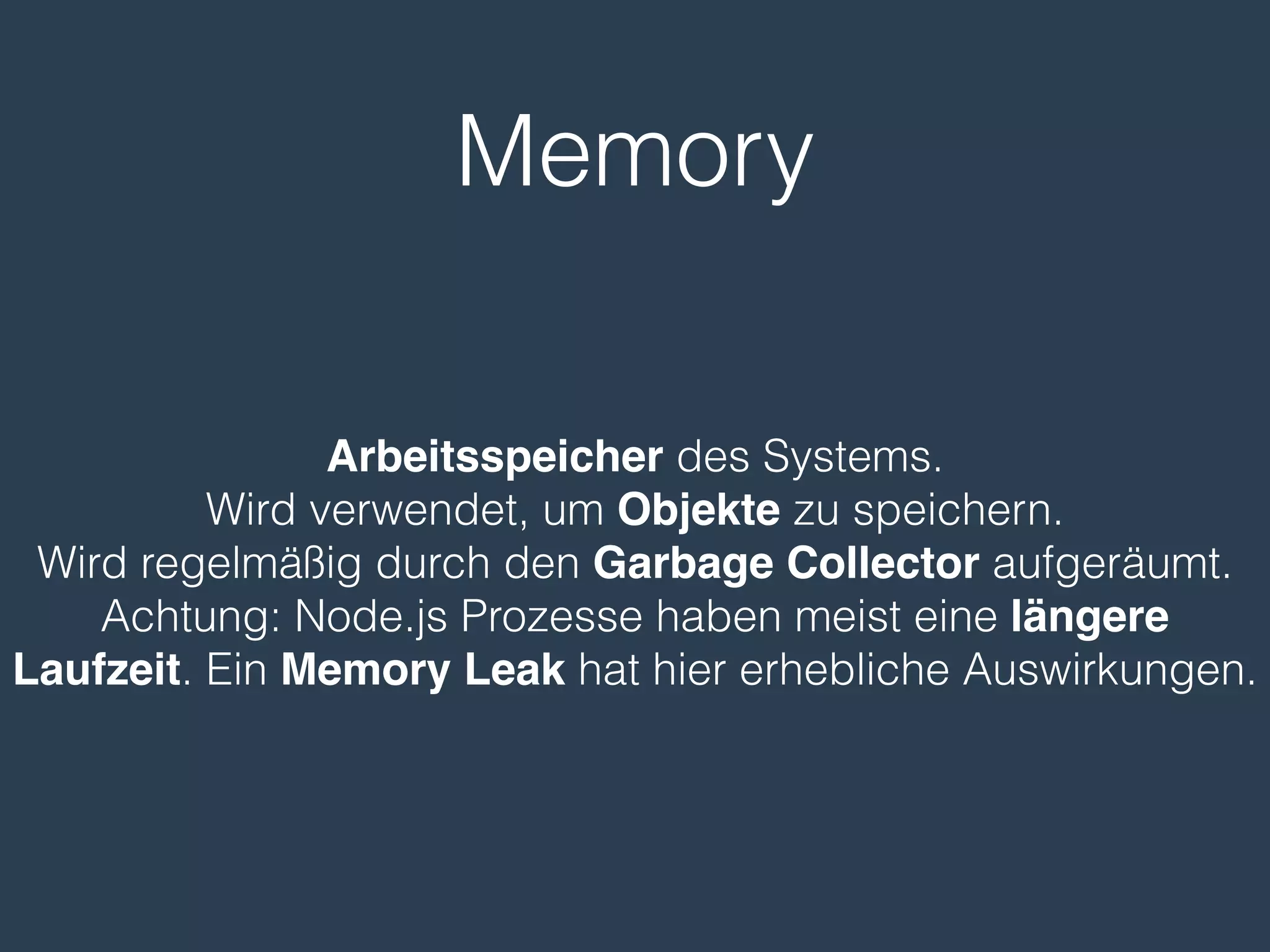 Memory
Arbeitsspeicher des Systems.
Wird verwendet, um Objekte zu speichern.
Wird regelmäßig durch den Garbage Collector aufgeräumt.
Achtung: Node.js Prozesse haben meist eine längere
Laufzeit. Ein Memory Leak hat hier erhebliche Auswirkungen.
 