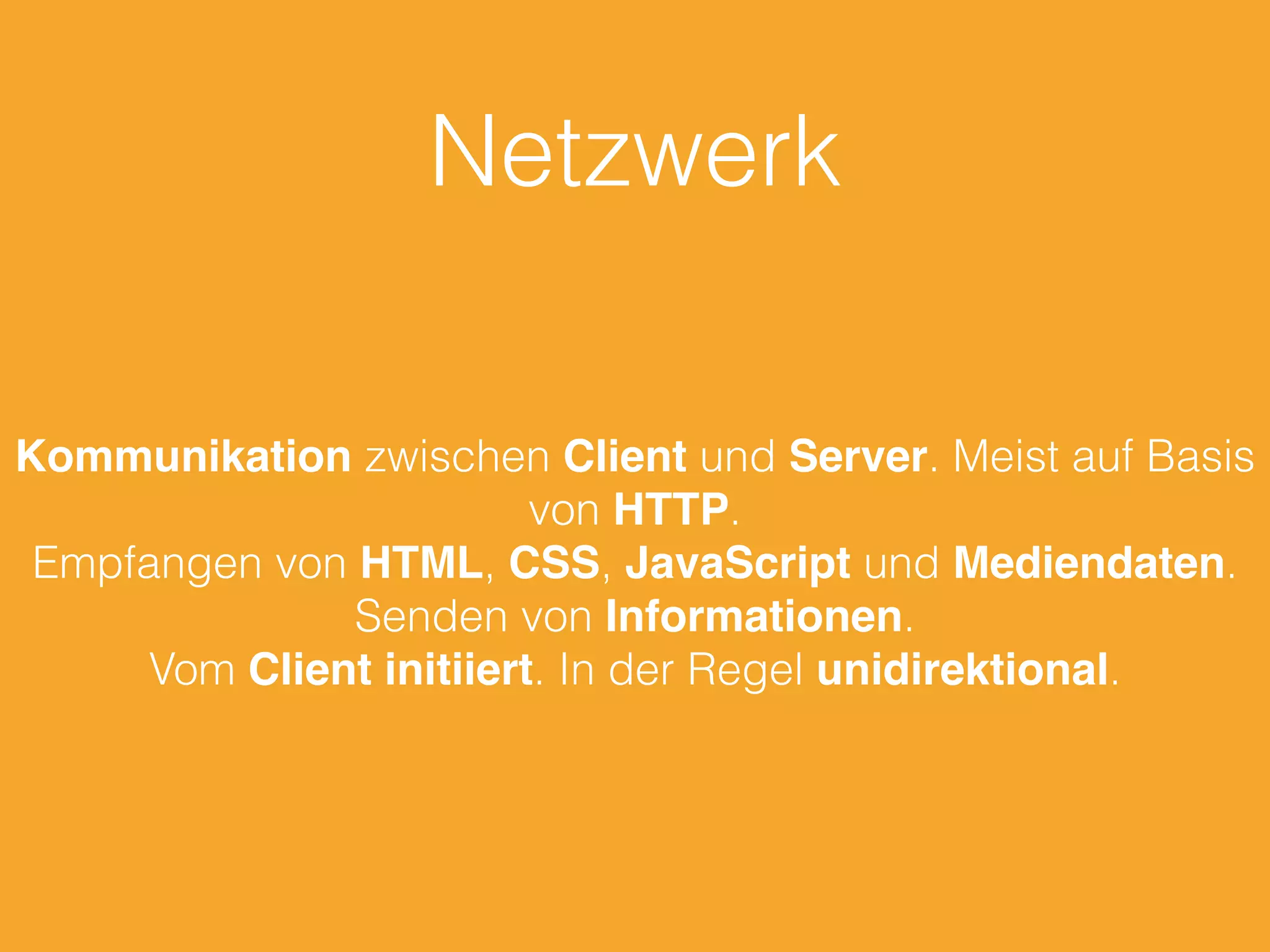 Netzwerk
Kommunikation zwischen Client und Server. Meist auf Basis
von HTTP.
Empfangen von HTML, CSS, JavaScript und Mediendaten.
Senden von Informationen.
Vom Client initiiert. In der Regel unidirektional.
 