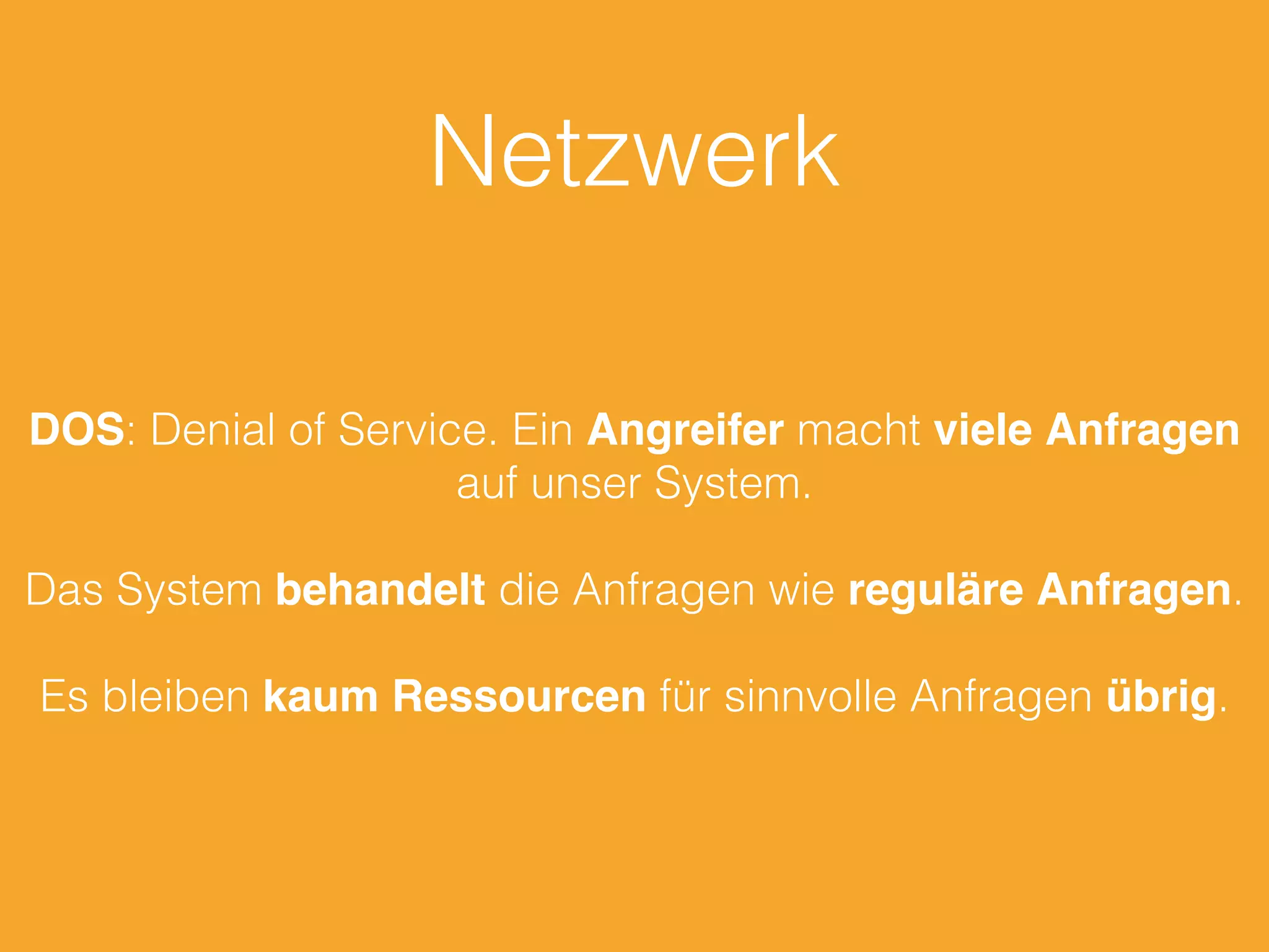 Netzwerk
DOS: Denial of Service. Ein Angreifer macht viele Anfragen
auf unser System.
Das System behandelt die Anfragen wie reguläre Anfragen.
Es bleiben kaum Ressourcen für sinnvolle Anfragen übrig.
 