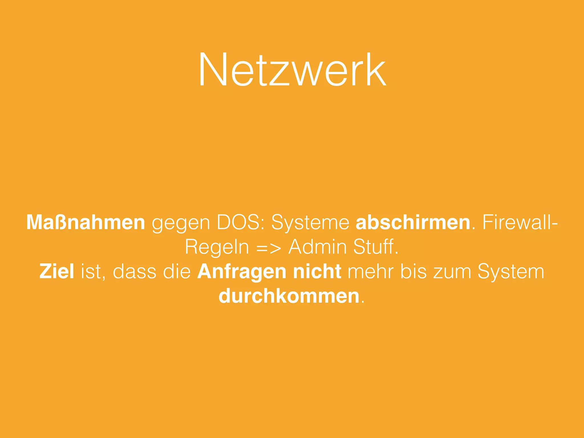 Netzwerk
Maßnahmen gegen DOS: Systeme abschirmen. Firewall-
Regeln => Admin Stuff.
Ziel ist, dass die Anfragen nicht mehr bis zum System
durchkommen.
 