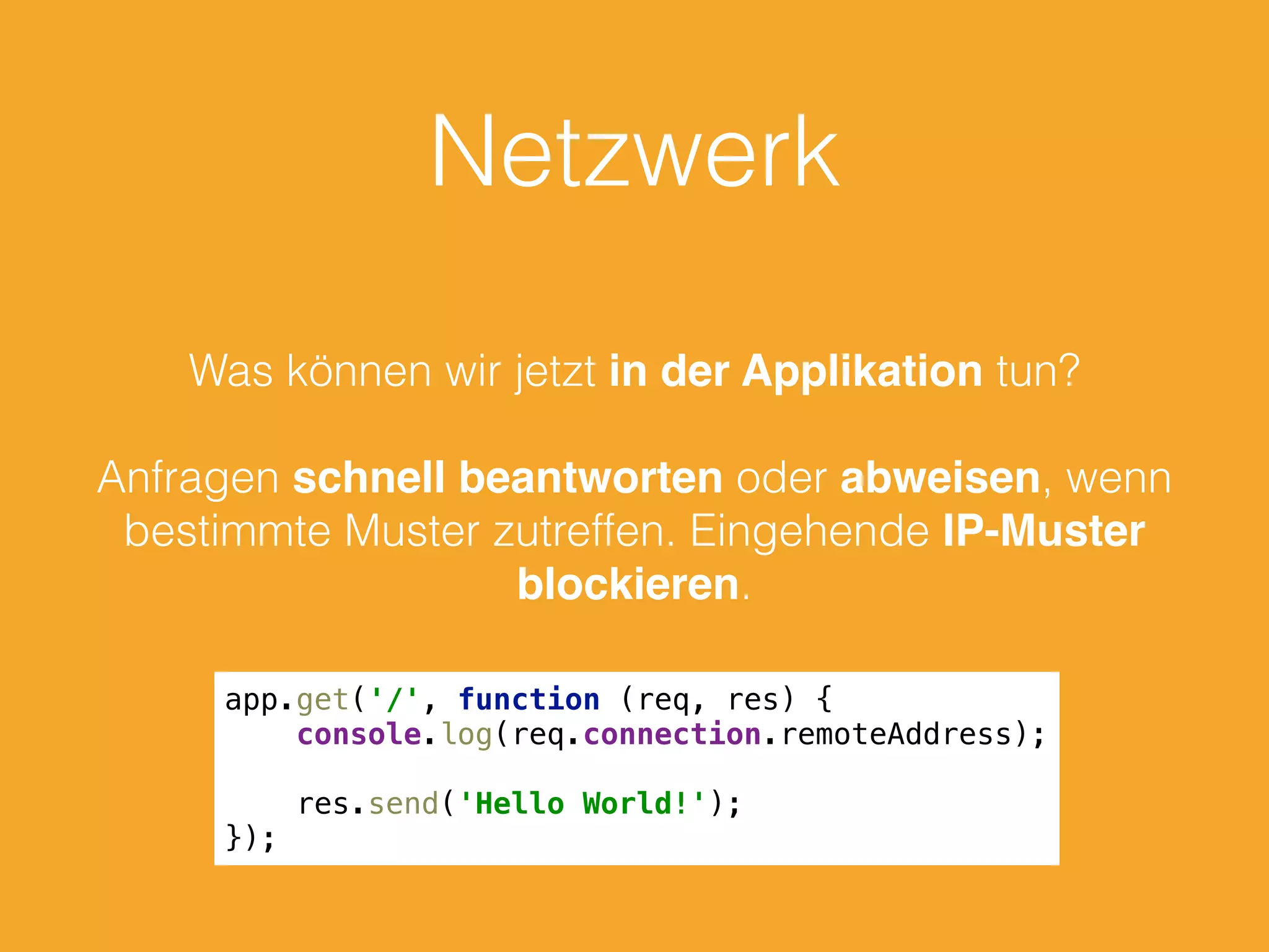 Netzwerk
Was können wir jetzt in der Applikation tun?
Anfragen schnell beantworten oder abweisen, wenn
bestimmte Muster zutreffen. Eingehende IP-Muster
blockieren.
app.get('/', function (req, res) { 
console.log(req.connection.remoteAddress); 
 
res.send('Hello World!'); 
});
 