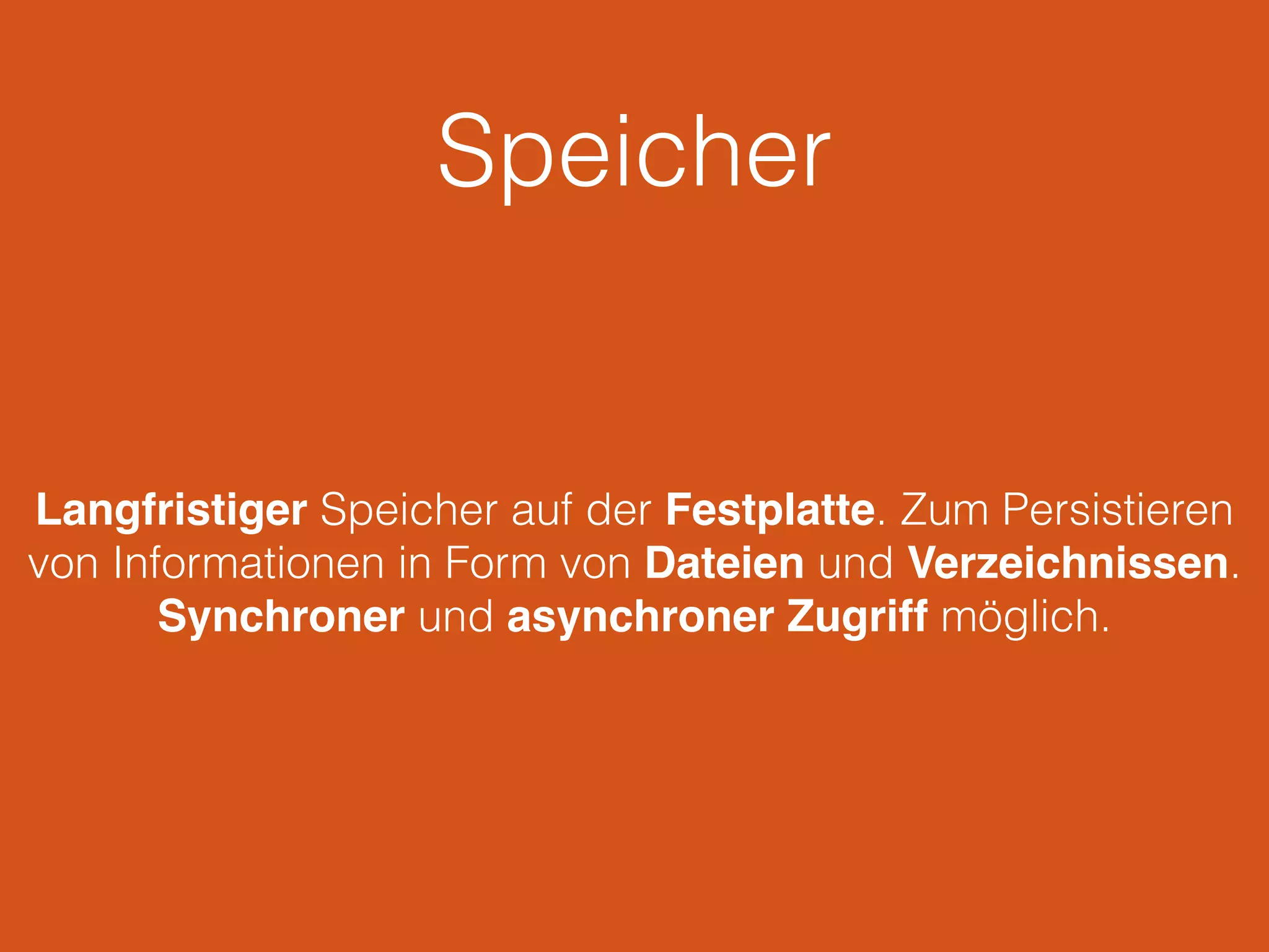 Speicher
Langfristiger Speicher auf der Festplatte. Zum Persistieren
von Informationen in Form von Dateien und Verzeichnissen.
Synchroner und asynchroner Zugriff möglich.
 