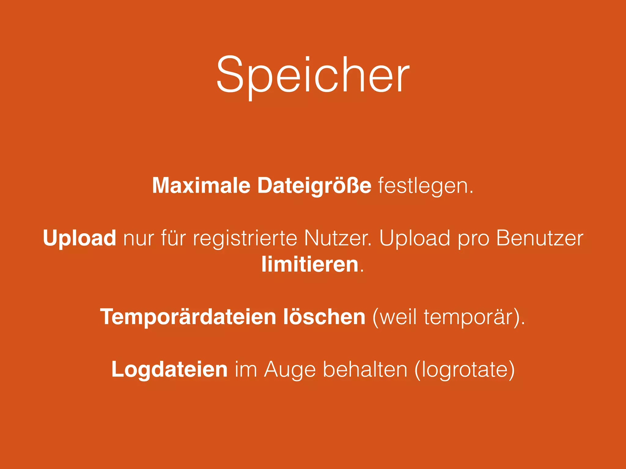 Speicher
Maximale Dateigröße festlegen.
Upload nur für registrierte Nutzer. Upload pro Benutzer
limitieren.
Temporärdateien löschen (weil temporär).
Logdateien im Auge behalten (logrotate)
 