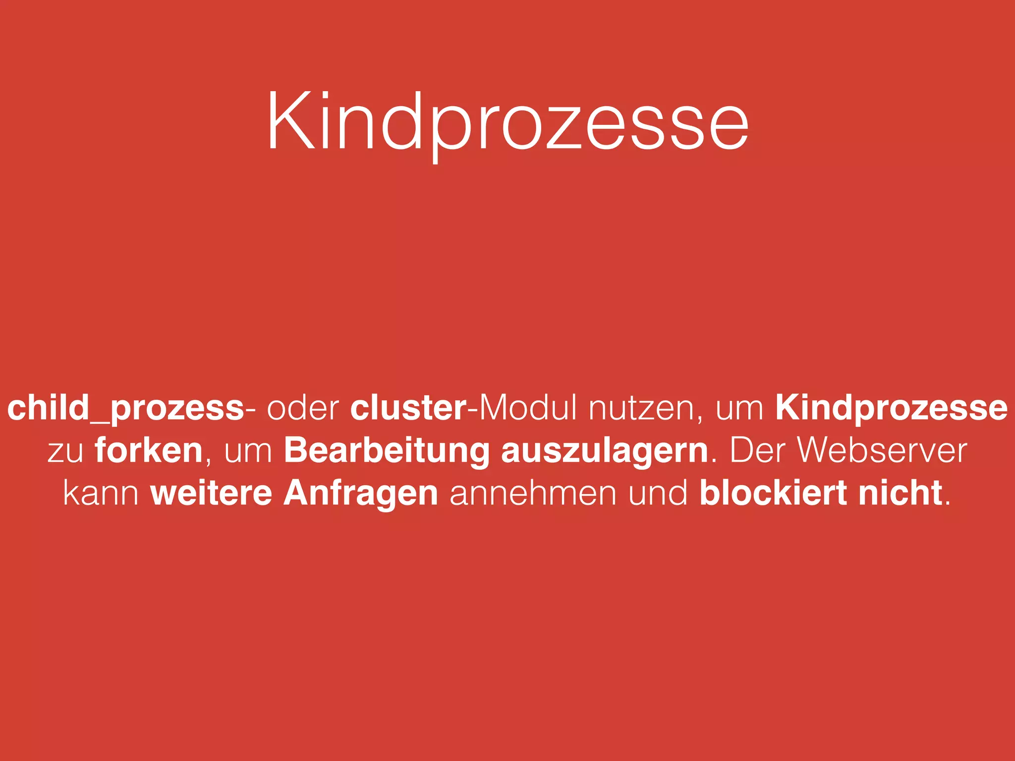 Kindprozesse
child_prozess- oder cluster-Modul nutzen, um Kindprozesse
zu forken, um Bearbeitung auszulagern. Der Webserver
kann weitere Anfragen annehmen und blockiert nicht.
 