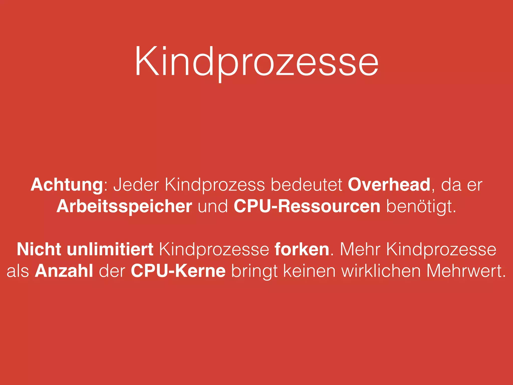 Kindprozesse
Achtung: Jeder Kindprozess bedeutet Overhead, da er
Arbeitsspeicher und CPU-Ressourcen benötigt.
Nicht unlimitiert Kindprozesse forken. Mehr Kindprozesse
als Anzahl der CPU-Kerne bringt keinen wirklichen Mehrwert.
 