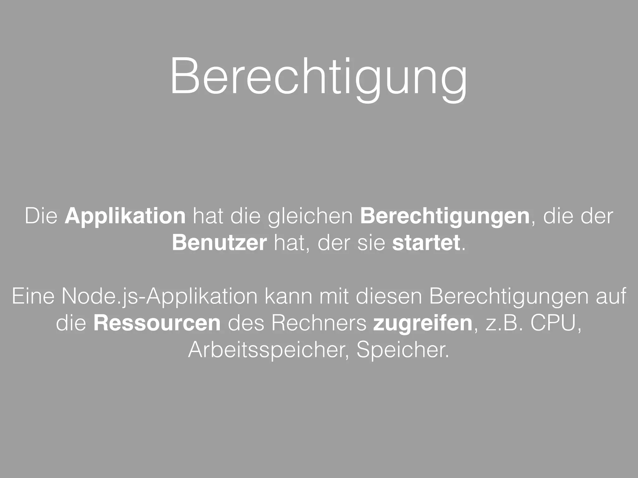 Berechtigung
Die Applikation hat die gleichen Berechtigungen, die der
Benutzer hat, der sie startet.
Eine Node.js-Applikation kann mit diesen Berechtigungen auf
die Ressourcen des Rechners zugreifen, z.B. CPU,
Arbeitsspeicher, Speicher.
 
