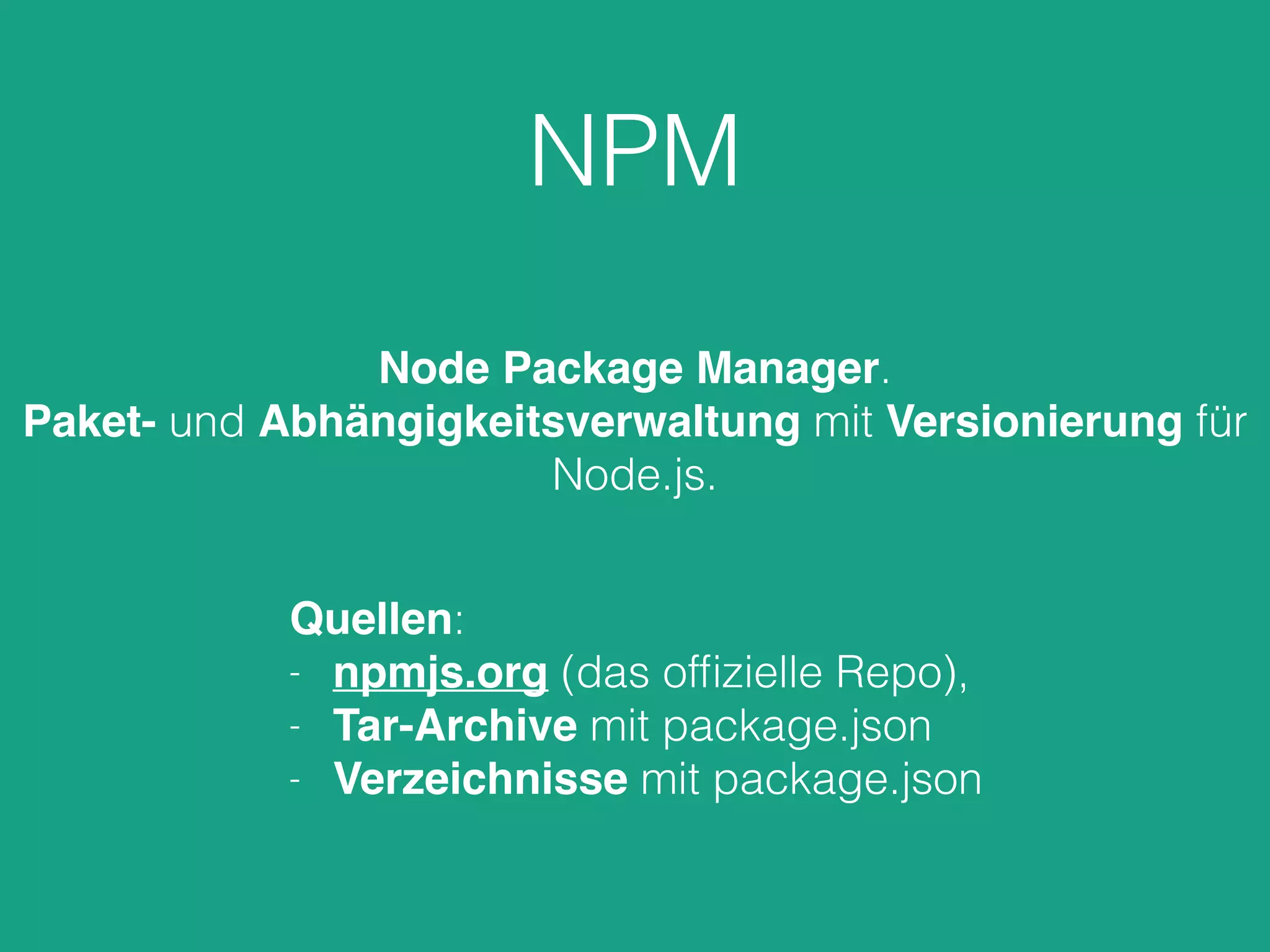 NPM
Node Package Manager.
Paket- und Abhängigkeitsverwaltung mit Versionierung für
Node.js.
Quellen:
- npmjs.org (das ofﬁzielle Repo),
- Tar-Archive mit package.json
- Verzeichnisse mit package.json
 